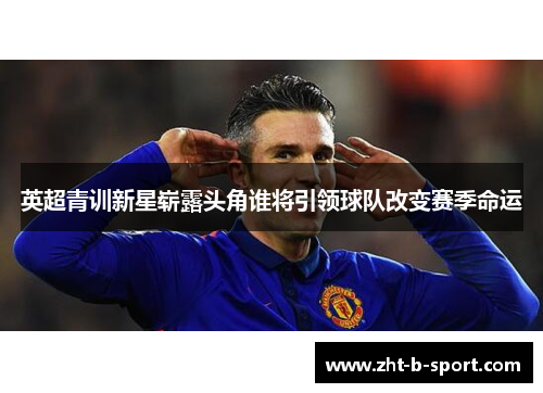 英超青训新星崭露头角谁将引领球队改变赛季命运