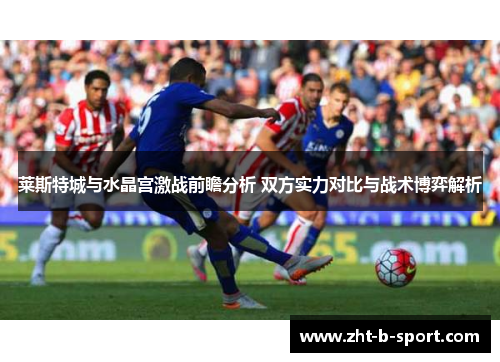 莱斯特城与水晶宫激战前瞻分析 双方实力对比与战术博弈解析