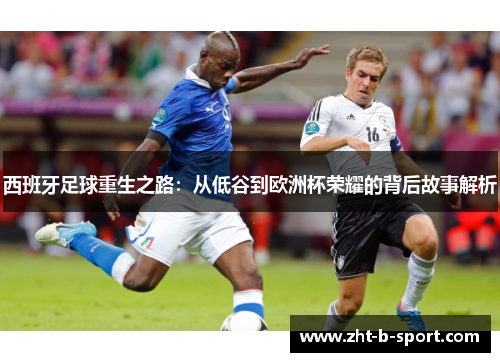 西班牙足球重生之路:从低谷到欧洲杯荣耀的背后故事解析 西班牙足球重生之路:从低谷到欧洲杯荣耀的背后故事解析