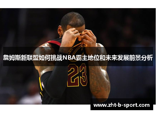 詹姆斯新联盟如何挑战NBA霸主地位和未来发展前景分析