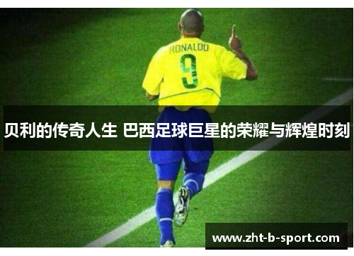 贝利的传奇人生 巴西足球巨星的荣耀与辉煌时刻 贝利的传奇人生 巴西足球巨星的荣耀与辉煌时刻