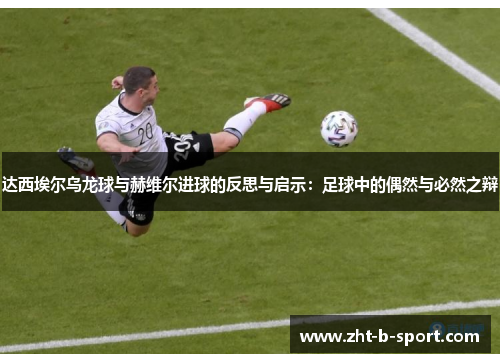 达西埃尔乌龙球与赫维尔进球的反思与启示：足球中的偶然与必然之辩