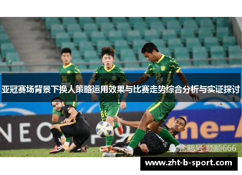 亚冠赛场背景下换人策略运用效果与比赛走势综合分析与实证探讨 亚冠赛场背景下换人策略运用效果与比赛走势综合分析与实证探讨