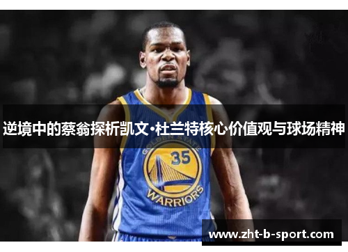 逆境中的蔡翁探析凯文·杜兰特核心价值观与球场精神 逆境中的蔡翁探析凯文·杜兰特核心价值观与球场精神