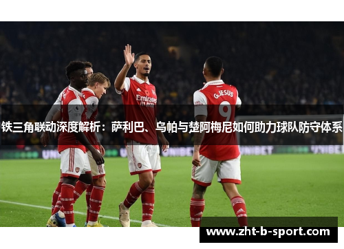 铁三角联动深度解析:萨利巴、乌帕与楚阿梅尼如何助力球队防守体系 铁三角联动深度解析:萨利巴、乌帕与楚阿梅尼如何助力球队防守体系