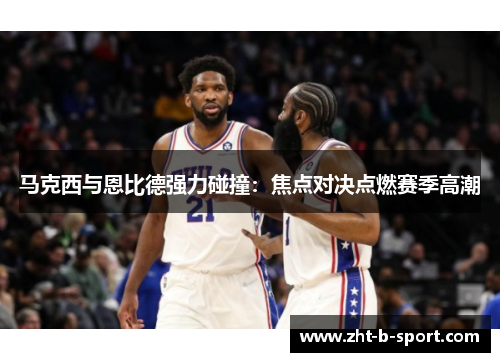 马克西与恩比德强力碰撞：焦点对决点燃赛季高潮