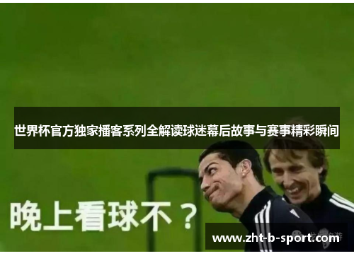 世界杯官方独家播客系列全解读球迷幕后故事与赛事精彩瞬间