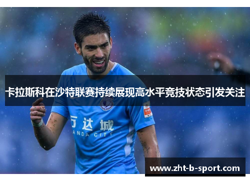 卡拉斯科在沙特联赛持续展现高水平竞技状态引发关注