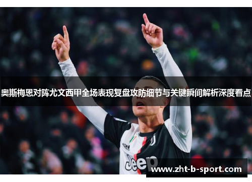 奥斯梅恩对阵尤文西甲全场表现复盘攻防细节与关键瞬间解析深度看点