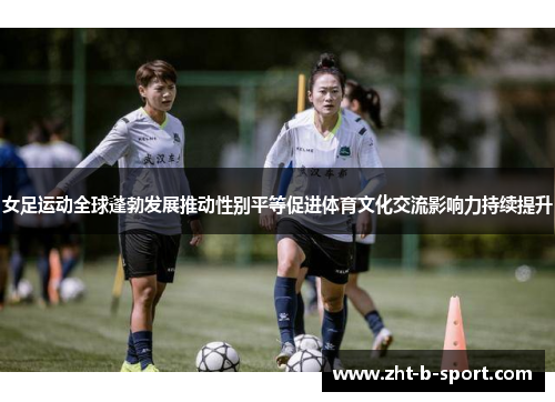 女足运动全球蓬勃发展推动性别平等促进体育文化交流影响力持续提升
