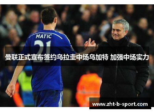 曼联正式宣布签约乌拉圭中场乌加特 加强中场实力