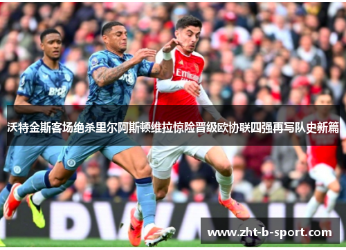 沃特金斯客场绝杀里尔阿斯顿维拉惊险晋级欧协联四强再写队史新篇 沃特金斯客场绝杀里尔阿斯顿维拉惊险晋级欧协联四强再写队史新篇