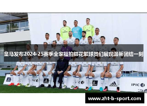 皇马发布2024-25赛季全家福拍摄花絮球员们展现温馨团结一刻