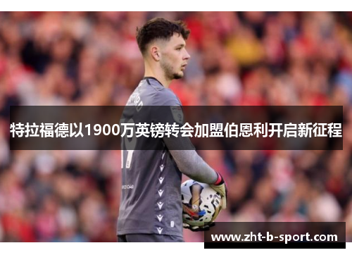 特拉福德以1900万英镑转会加盟伯恩利开启新征程 特拉福德以1900万英镑转会加盟伯恩利开启新征程