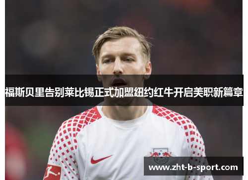 福斯贝里告别莱比锡正式加盟纽约红牛开启美职新篇章 福斯贝里告别莱比锡正式加盟纽约红牛开启美职新篇章