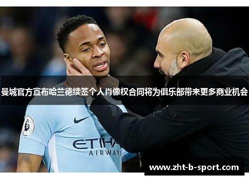 曼城官方宣布哈兰德续签个人肖像权合同将为俱乐部带来更多商业机会