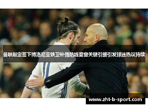 曼联敲定签下博洛尼亚铁卫补强防线夏窗关键引援引发球迷热议持续