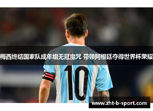 梅西终结国家队成年组无冠魔咒 带领阿根廷夺得世界杯荣耀