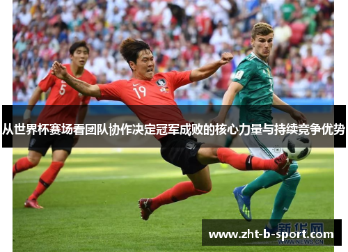 从世界杯赛场看团队协作决定冠军成败的核心力量与持续竞争优势