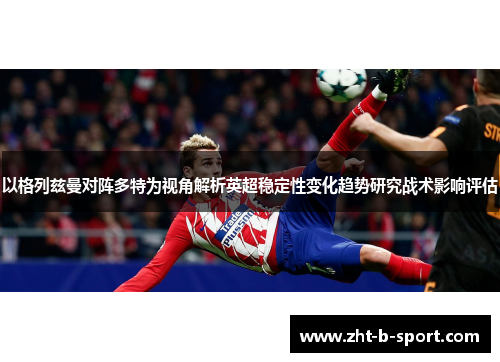 以格列兹曼对阵多特为视角解析英超稳定性变化趋势研究战术影响评估 以格列兹曼对阵多特为视角解析英超稳定性变化趋势研究战术影响评估