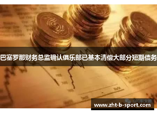 巴塞罗那财务总监确认俱乐部已基本清偿大部分短期债务 巴塞罗那财务总监确认俱乐部已基本清偿大部分短期债务