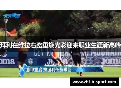拜利在维拉右路重焕光彩迎来职业生涯新高峰 拜利在维拉右路重焕光彩迎来职业生涯新高峰