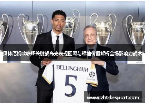 贝林厄姆欧联杯关键战高光表现回顾与领袖价值解析全场影响力战术 贝林厄姆欧联杯关键战高光表现回顾与领袖价值解析全场影响力战术