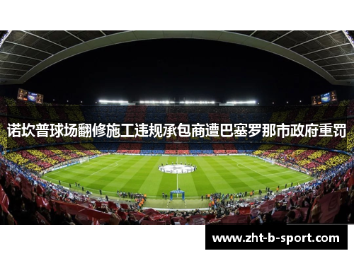 诺坎普球场翻修施工违规承包商遭巴塞罗那市政府重罚 诺坎普球场翻修施工违规承包商遭巴塞罗那市政府重罚