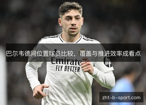 巴尔韦德同位置球员比较，覆盖与推进效率成看点